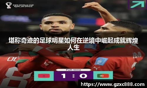 堪称奇迹的足球明星如何在逆境中崛起成就辉煌人生