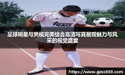 足球明星与男模完美结合高清写真展现魅力与风采的视觉盛宴